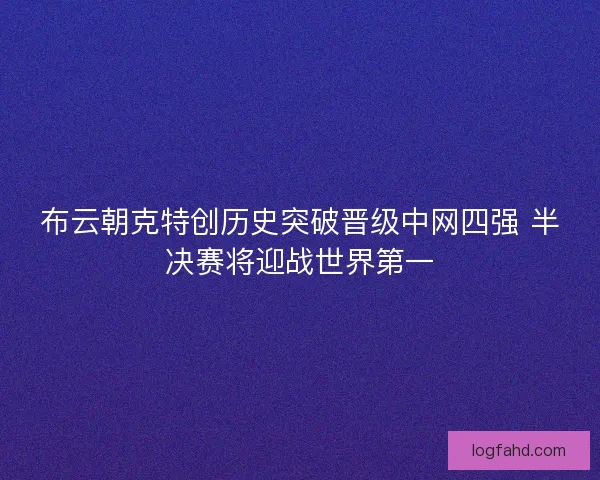 布云朝克特创历史突破晋级中网四强 半决赛将迎战世界第一
