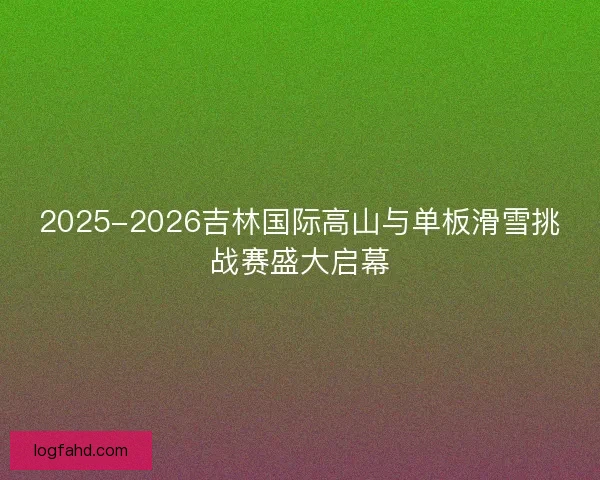 2025-2026吉林国际高山与单板滑雪挑战赛盛大启幕