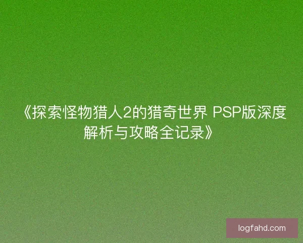 《探索怪物猎人2的猎奇世界 PSP版深度解析与攻略全记录》