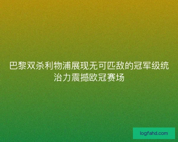 巴黎双杀利物浦展现无可匹敌的冠军级统治力震撼欧冠赛场