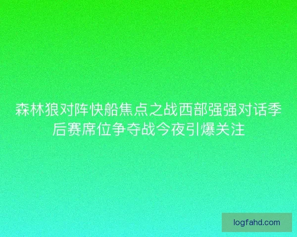 森林狼对阵快船焦点之战西部强强对话季后赛席位争夺战今夜引爆关注