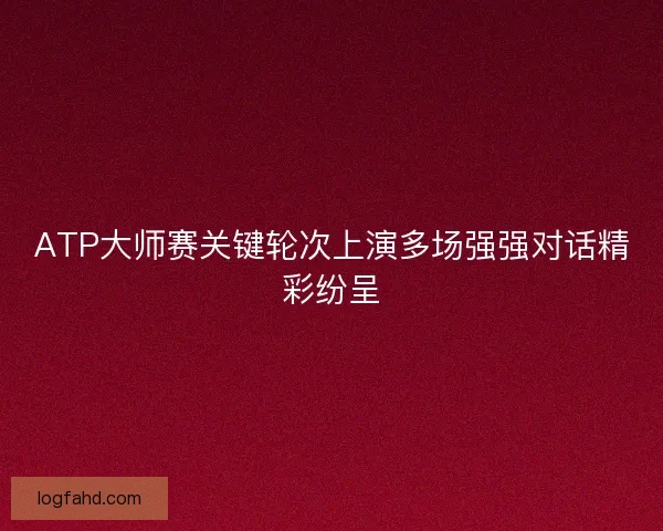 ATP大师赛关键轮次上演多场强强对话精彩纷呈