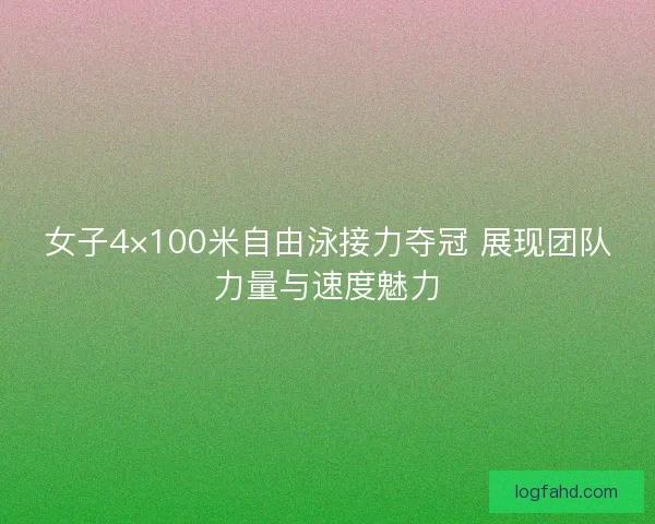 女子4×100米自由泳接力夺冠 展现团队力量与速度魅力