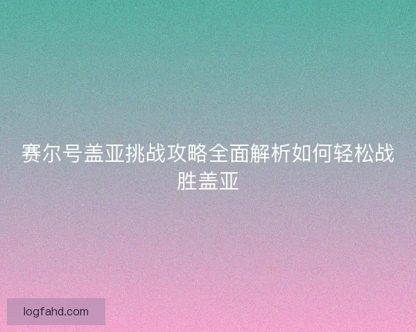 赛尔号盖亚挑战攻略全面解析如何轻松战胜盖亚