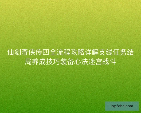 仙剑奇侠传四全流程攻略详解支线任务结局养成技巧装备心法迷宫战斗