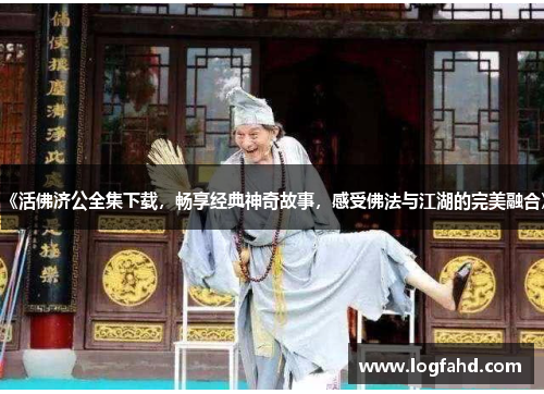 《活佛济公全集下载，畅享经典神奇故事，感受佛法与江湖的完美融合》